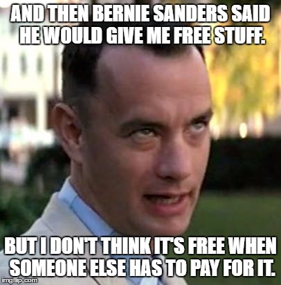 Gump #2 | AND THEN BERNIE SANDERS SAID HE WOULD GIVE ME FREE STUFF. BUT I DON'T THINK IT'S FREE WHEN SOMEONE ELSE HAS TO PAY FOR IT. | image tagged in gump 2 | made w/ Imgflip meme maker