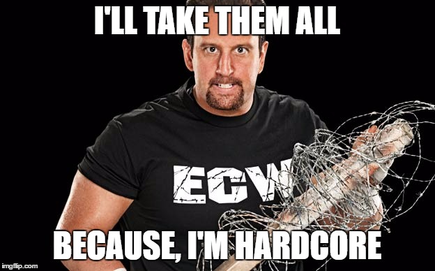 I'LL TAKE THEM ALL; BECAUSE, I'M HARDCORE | image tagged in tommy dreamer is hardcore | made w/ Imgflip meme maker