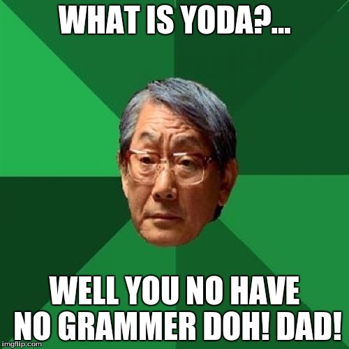 Asain Dad | WHAT IS YODA?... WELL YOU NO HAVE NO GRAMMER DOH! DAD! | image tagged in asain dad | made w/ Imgflip meme maker