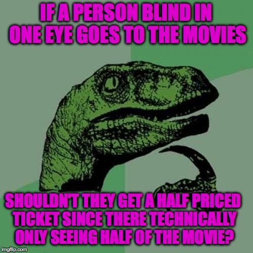 Hmmmm I wonder hehehe | IF A PERSON BLIND IN ONE EYE GOES TO THE MOVIES; SHOULDN'T THEY GET A HALF PRICED TICKET SINCE THERE TECHNICALLY ONLY SEEING HALF OF THE MOVIE? | image tagged in memes,philosoraptor,deep thoughts,funny,true,lol | made w/ Imgflip meme maker