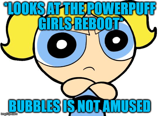 Bubbles Is Not Amused | *LOOKS AT THE POWERPUFF GIRLS REBOOT*; BUBBLES IS NOT AMUSED | image tagged in bubbles is not amused | made w/ Imgflip meme maker