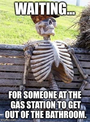 Waiting Skeleton | WAITING... FOR SOMEONE AT THE GAS STATION TO GET OUT OF THE BATHROOM. | image tagged in memes,waiting skeleton,scumbag | made w/ Imgflip meme maker
