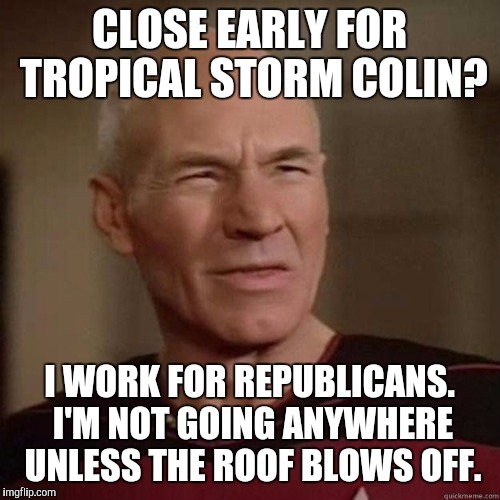 Picard_Disgusted | CLOSE EARLY FOR TROPICAL STORM COLIN? I WORK FOR REPUBLICANS. I'M NOT GOING ANYWHERE UNLESS THE ROOF BLOWS OFF. | image tagged in picard_disgusted,colin,storm,republican | made w/ Imgflip meme maker