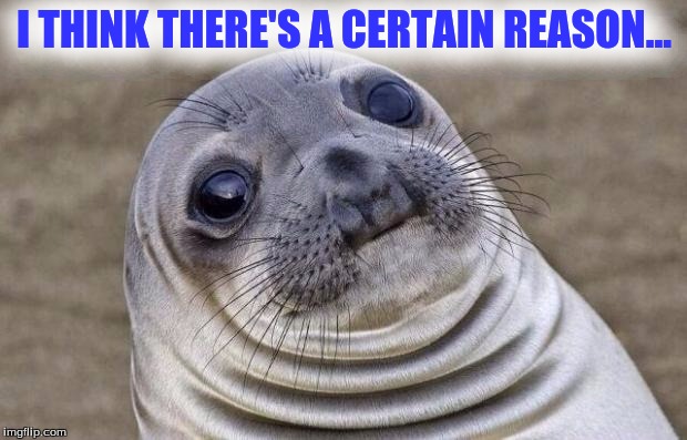 Awkward Moment Sealion Meme | I THINK THERE'S A CERTAIN REASON... | image tagged in memes,awkward moment sealion | made w/ Imgflip meme maker