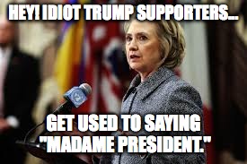 madame president | HEY! IDIOT TRUMP SUPPORTERS... GET USED TO SAYING "MADAME PRESIDENT." | image tagged in hillary | made w/ Imgflip meme maker