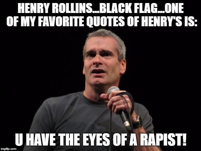 henry rollins | HENRY ROLLINS...BLACK FLAG...ONE OF MY FAVORITE QUOTES OF HENRY'S IS:; U HAVE THE EYES OF A RAPIST! | image tagged in henry rollins | made w/ Imgflip meme maker