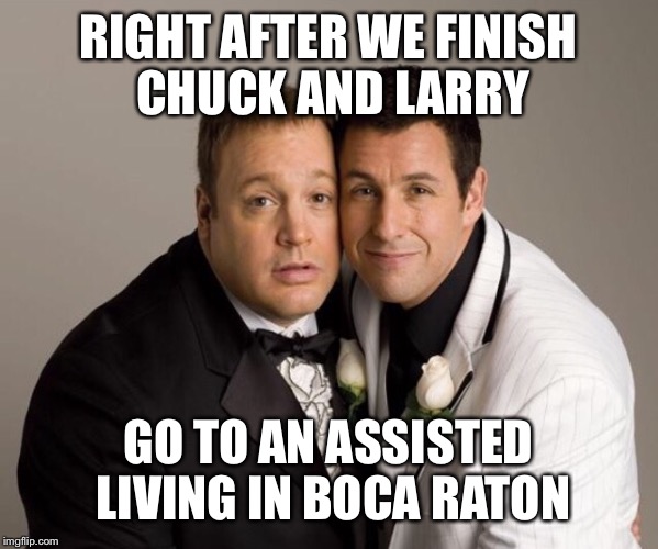 RIGHT AFTER WE FINISH CHUCK AND LARRY GO TO AN ASSISTED LIVING IN BOCA RATON | made w/ Imgflip meme maker
