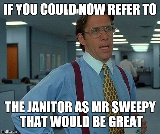 That Would Be Great Meme | IF YOU COULD NOW REFER TO; THE JANITOR AS MR SWEEPY THAT WOULD BE GREAT | image tagged in memes,that would be great | made w/ Imgflip meme maker