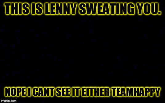 THIS IS LENNY SWEATING YOU. NOPE I CANT SEE IT EITHER
TEAMHAPPY | image tagged in sweating you | made w/ Imgflip meme maker