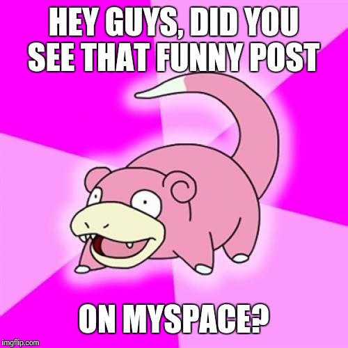 Nobody gets on MySpace anymore | HEY GUYS, DID YOU SEE THAT FUNNY POST; ON MYSPACE? | image tagged in memes,slowpoke | made w/ Imgflip meme maker