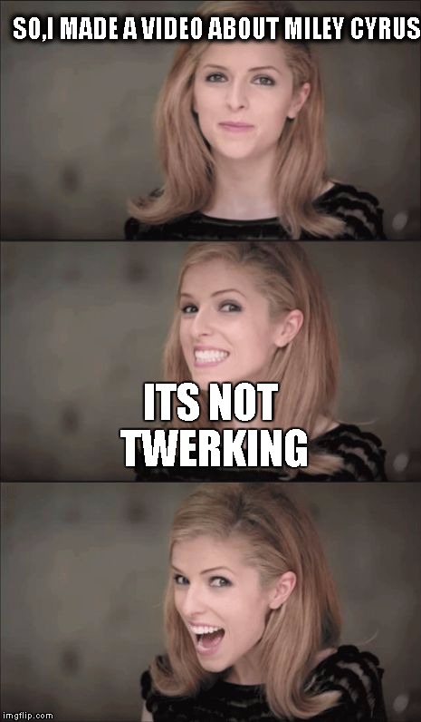 Bad Pun Anna Kendrick | SO,I MADE A VIDEO ABOUT MILEY CYRUS; ITS NOT TWERKING | image tagged in memes,bad pun anna kendrick | made w/ Imgflip meme maker