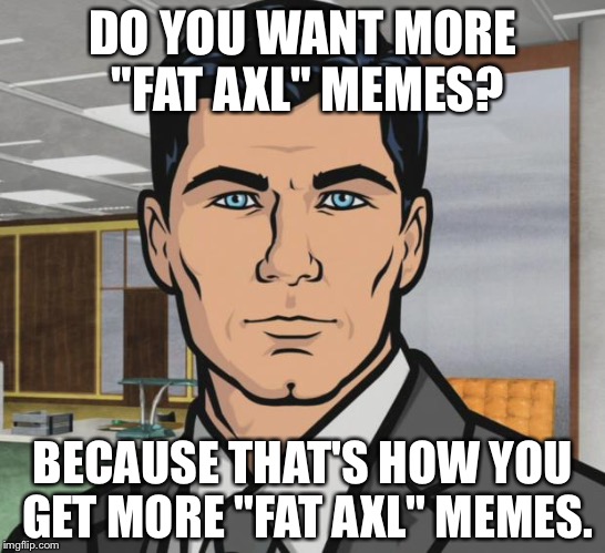 Archer | DO YOU WANT MORE "FAT AXL" MEMES? BECAUSE THAT'S HOW YOU GET MORE "FAT AXL" MEMES. | image tagged in memes,archer,AdviceAnimals | made w/ Imgflip meme maker