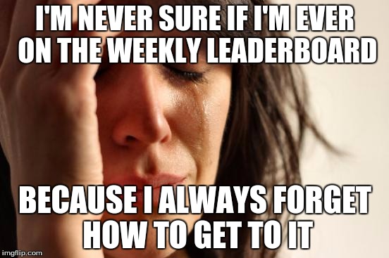 First World Problems | I'M NEVER SURE IF I'M EVER ON THE WEEKLY LEADERBOARD; BECAUSE I ALWAYS FORGET HOW TO GET TO IT | image tagged in memes,first world problems | made w/ Imgflip meme maker