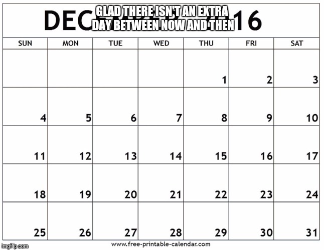 December 2016 | GLAD THERE ISN'T AN EXTRA DAY BETWEEN NOW AND THEN | image tagged in december 2016 | made w/ Imgflip meme maker