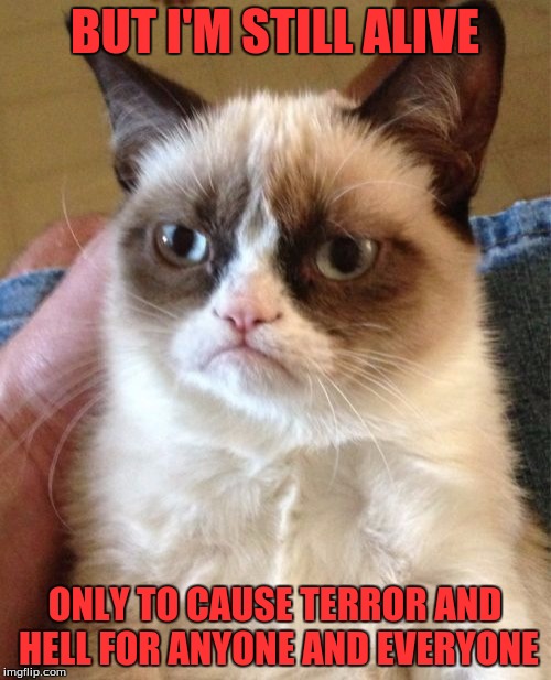 Grumpy Cat Meme | BUT I'M STILL ALIVE ONLY TO CAUSE TERROR AND HELL FOR ANYONE AND EVERYONE | image tagged in memes,grumpy cat | made w/ Imgflip meme maker