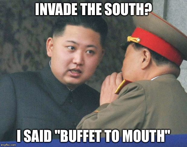 Close enough | INVADE THE SOUTH? I SAID "BUFFET TO MOUTH" | image tagged in hungry kim jong un | made w/ Imgflip meme maker