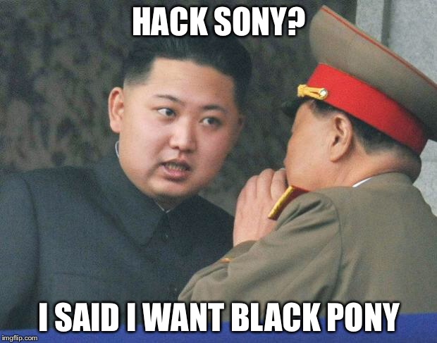 At least the movie was free | HACK SONY? I SAID I WANT BLACK PONY | image tagged in hungry kim jong un | made w/ Imgflip meme maker