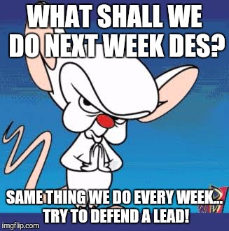 WHAT SHALL WE DO NEXT WEEK DES? SAME THING WE DO EVERY WEEK... TRY TO DEFEND A LEAD! | made w/ Imgflip meme maker