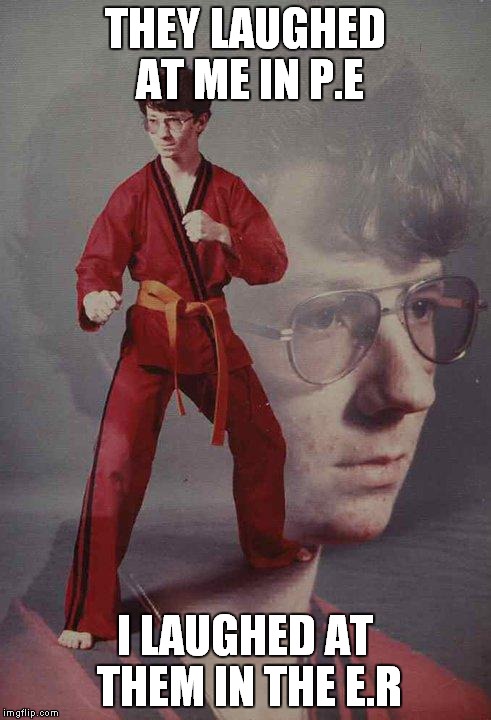 Karate Kyle | THEY LAUGHED AT ME IN P.E; I LAUGHED AT THEM IN THE E.R | image tagged in memes,karate kyle | made w/ Imgflip meme maker