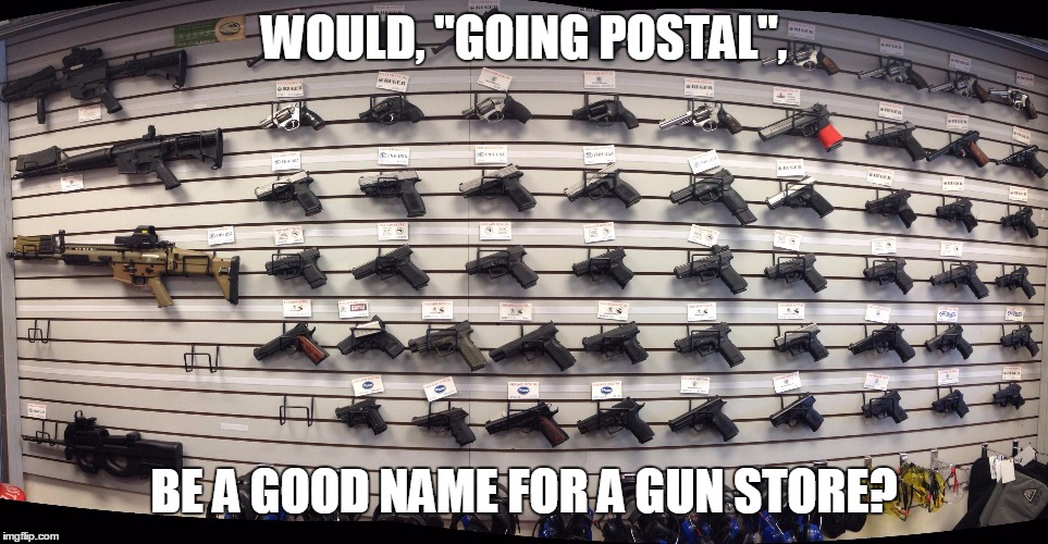 Great Names for a Gun Store. | WOULD, "GOING POSTAL", BE A GOOD NAME FOR A GUN STORE? | image tagged in guns,gun store,going postal,original memes,gun store names,second amendment | made w/ Imgflip meme maker