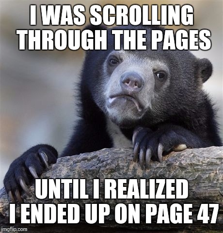 Confession Bear | I WAS SCROLLING THROUGH THE PAGES; UNTIL I REALIZED I ENDED UP ON PAGE 47 | image tagged in memes,confession bear | made w/ Imgflip meme maker