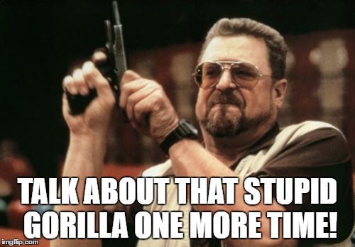 Talk about that stupid gorilla one more time! | TALK ABOUT THAT STUPID GORILLA ONE MORE TIME! | image tagged in memes,am i the only one around here,gorilla,cincinnati zoo,funny,funny memes | made w/ Imgflip meme maker