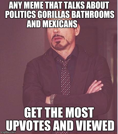 Face You Make Robert Downey Jr Meme | ANY MEME THAT TALKS ABOUT POLITICS GORILLAS BATHROOMS AND MEXICANS; GET THE MOST UPVOTES AND VIEWED | image tagged in memes,face you make robert downey jr | made w/ Imgflip meme maker