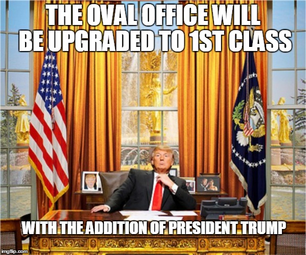 Upgrade | THE OVAL OFFICE WILL BE UPGRADED TO 1ST CLASS; WITH THE ADDITION OF PRESIDENT TRUMP | image tagged in trump 2016 | made w/ Imgflip meme maker