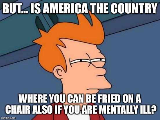 Futurama Fry Meme | BUT... IS AMERICA THE COUNTRY; WHERE YOU CAN BE FRIED ON A CHAIR ALSO IF YOU ARE MENTALLY ILL? | image tagged in memes,futurama fry | made w/ Imgflip meme maker