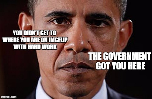 YOU DIDN'T GET TO WHERE YOU ARE ON IMGFLIP WITH HARD WORK THE GOVERNMENT GOT YOU HERE | made w/ Imgflip meme maker