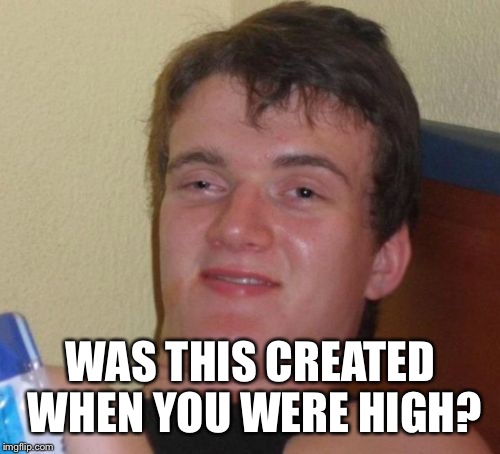 10 Guy Meme | WAS THIS CREATED WHEN YOU WERE HIGH? | image tagged in memes,10 guy | made w/ Imgflip meme maker
