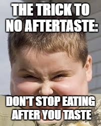 THE TRICK TO NO AFTERTASTE:; DON'T STOP EATING AFTER YOU TASTE | image tagged in meme | made w/ Imgflip meme maker