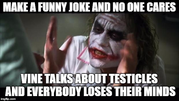 And everybody loses their minds Meme | MAKE A FUNNY JOKE AND NO ONE CARES; VINE TALKS ABOUT TESTICLES AND EVERYBODY LOSES THEIR MINDS | image tagged in memes,and everybody loses their minds | made w/ Imgflip meme maker
