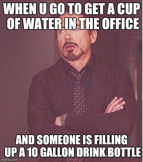 Face You Make Robert Downey Jr | WHEN U GO TO GET A CUP OF WATER IN THE OFFICE; AND SOMEONE IS FILLING UP A 10 GALLON DRINK BOTTLE | image tagged in memes,face you make robert downey jr | made w/ Imgflip meme maker