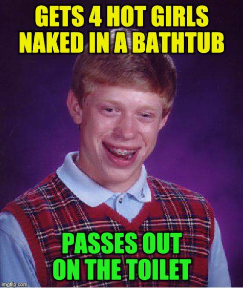 Bad Luck Brian Meme | GETS 4 HOT GIRLS NAKED IN A BATHTUB PASSES OUT ON THE TOILET | image tagged in memes,bad luck brian | made w/ Imgflip meme maker