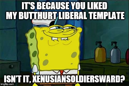 Don't You Squidward Meme | IT'S BECAUSE YOU LIKED MY BUTTHURT LIBERAL TEMPLATE ISN'T IT, XENUSIANSOLDIERSWARD? | image tagged in memes,dont you squidward | made w/ Imgflip meme maker