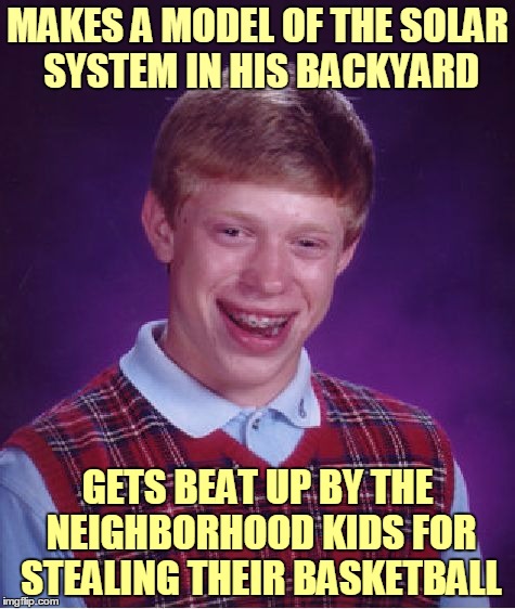 Bad Luck Brian Meme | MAKES A MODEL OF THE SOLAR SYSTEM IN HIS BACKYARD GETS BEAT UP BY THE NEIGHBORHOOD KIDS FOR STEALING THEIR BASKETBALL | image tagged in memes,bad luck brian | made w/ Imgflip meme maker