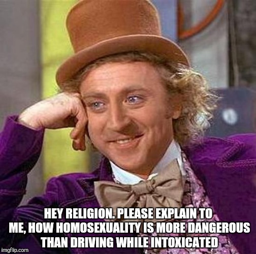 Creepy Condescending Wonka Meme | HEY RELIGION. PLEASE EXPLAIN TO ME, HOW HOMOSEXUALITY IS MORE DANGEROUS THAN DRIVING WHILE INTOXICATED | image tagged in memes,creepy condescending wonka | made w/ Imgflip meme maker