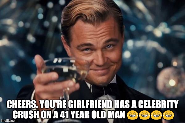Leonardo Dicaprio Cheers Meme | CHEERS. YOU'RE GIRLFRIEND HAS A CELEBRITY CRUSH ON A 41 YEAR OLD MAN 😂😂😂😂 | image tagged in memes,leonardo dicaprio cheers | made w/ Imgflip meme maker