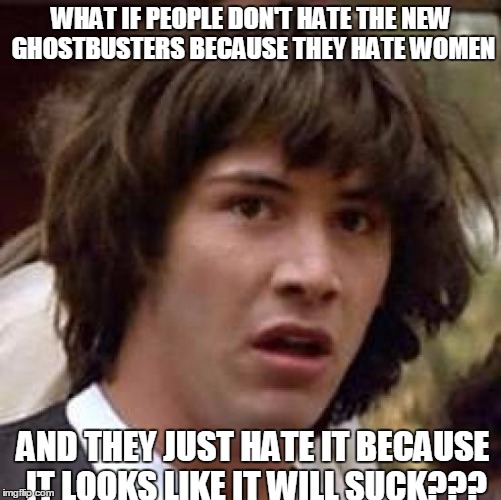 Conspiracy Keanu | WHAT IF PEOPLE DON'T HATE THE NEW GHOSTBUSTERS BECAUSE THEY HATE WOMEN; AND THEY JUST HATE IT BECAUSE IT LOOKS LIKE IT WILL SUCK??? | image tagged in memes,conspiracy keanu | made w/ Imgflip meme maker