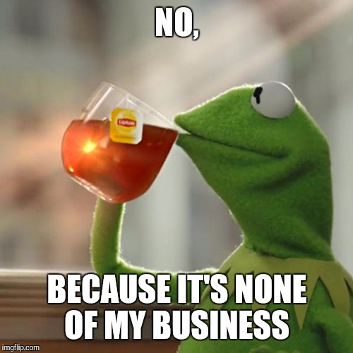 But That's None Of My Business Meme | NO, BECAUSE IT'S NONE OF MY BUSINESS | image tagged in memes,but thats none of my business,kermit the frog | made w/ Imgflip meme maker