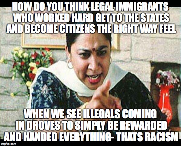 Angry Indian Mum  | HOW DO YOU THINK LEGAL IMMIGRANTS WHO WORKED HARD GET TO THE STATES AND BECOME CITIZENS THE RIGHT WAY FEEL; WHEN WE SEE ILLEGALS COMING IN DROVES TO SIMPLY BE REWARDED AND HANDED EVERYTHING- THATS RACISM | image tagged in angry indian mum | made w/ Imgflip meme maker