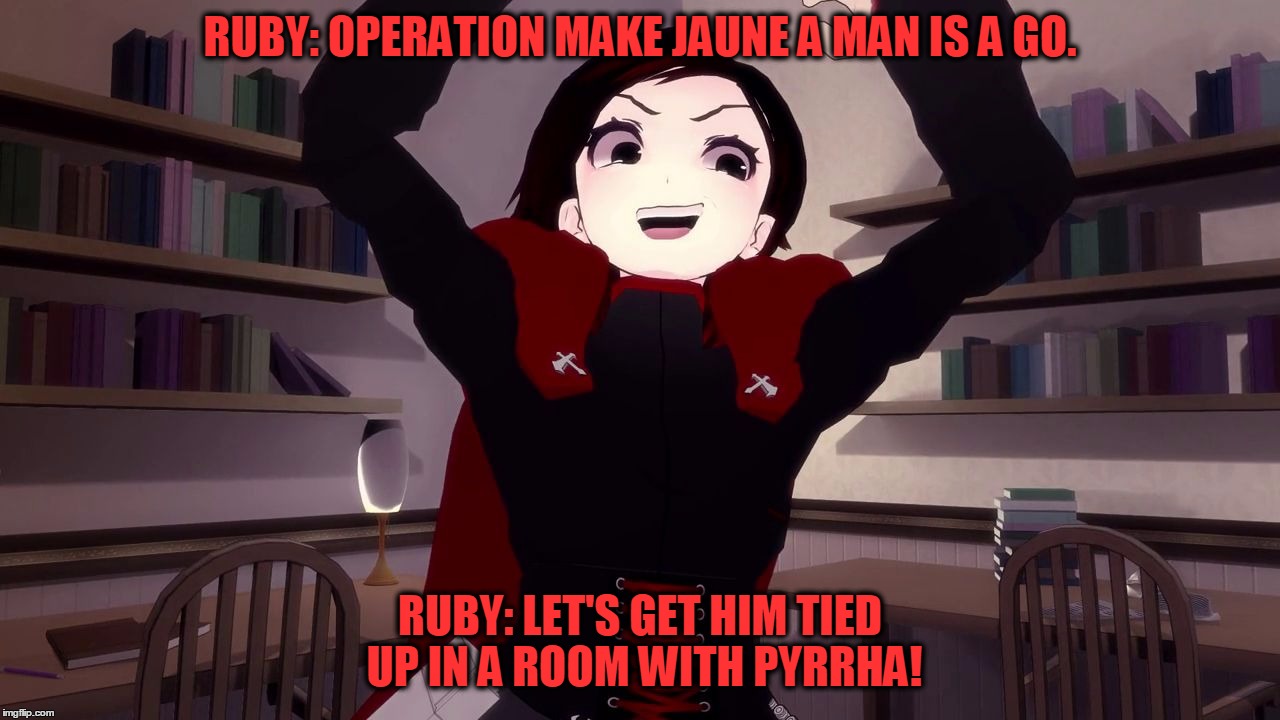 RUBY: OPERATION MAKE JAUNE A MAN IS A GO. RUBY: LET'S GET HIM TIED UP IN A ROOM WITH PYRRHA! | image tagged in ruby is cray-cray | made w/ Imgflip meme maker