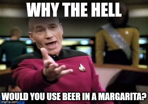 Picard Wtf | WHY THE HELL; WOULD YOU USE BEER IN A MARGARITA? | image tagged in memes,picard wtf | made w/ Imgflip meme maker