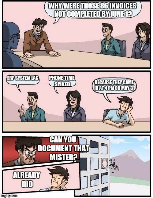 Boardroom meeting suggestion | WHY WERE THOSE 86 INVOICES NOT COMPLETED BY JUNE 1? ERP SYSTEM LAG; PHONE TIME SPIKED; BECAUSE THEY CAME IN AT 4 PM ON MAY 31; CAN YOU DOCUMENT THAT MISTER? ALREADY DID | image tagged in memes,boardroom meeting suggestion | made w/ Imgflip meme maker
