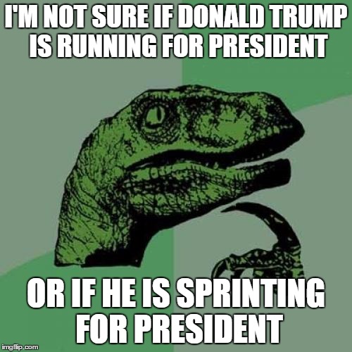Philosoraptor Meme | I'M NOT SURE IF DONALD TRUMP IS RUNNING FOR PRESIDENT; OR IF HE IS SPRINTING FOR PRESIDENT | image tagged in memes,philosoraptor | made w/ Imgflip meme maker