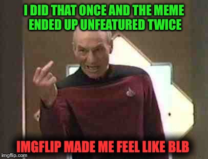 I DID THAT ONCE AND THE MEME ENDED UP UNFEATURED TWICE IMGFLIP MADE ME FEEL LIKE BLB | made w/ Imgflip meme maker