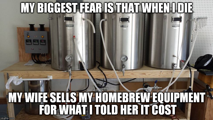 MY BIGGEST FEAR IS THAT WHEN I DIE; MY WIFE SELLS MY HOMEBREW EQUIPMENT FOR WHAT I TOLD HER IT COST | made w/ Imgflip meme maker