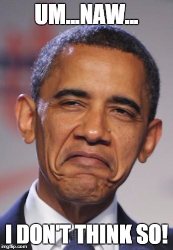 obamas funny face | UM...NAW... I DON'T THINK SO! | image tagged in obamas funny face | made w/ Imgflip meme maker