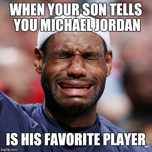 Lebron James Crying | WHEN YOUR SON TELLS YOU MICHAEL JORDAN; IS HIS FAVORITE PLAYER | image tagged in lebron james crying | made w/ Imgflip meme maker
